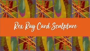 Rex Ray Card Sculpture Unit of Work